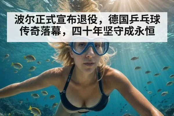 波尔正式宣布退役，德国乒乓球传奇落幕，四十年坚守成永恒