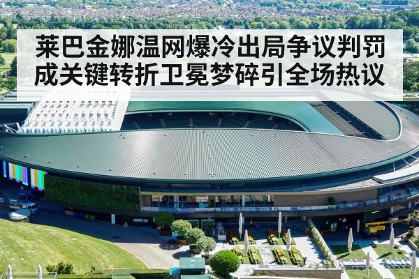 莱巴金娜温网爆冷出局争议判罚成关键转折卫冕梦碎引全场热议