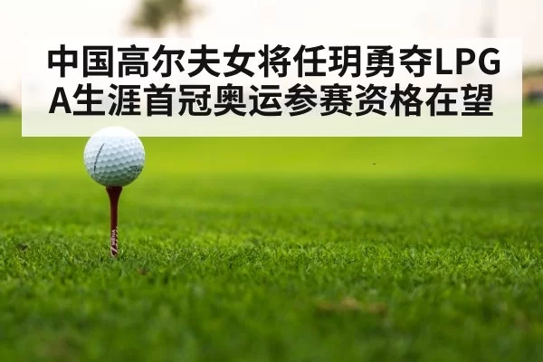 中国高尔夫女将任玥勇夺LPGA生涯首冠奥运参赛资格在望