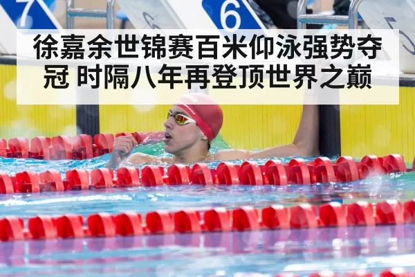徐嘉余世锦赛百米仰泳强势夺冠 时隔八年再登顶世界之巅