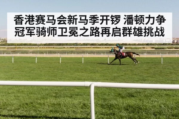 香港赛马会新马季开锣 潘顿力争冠军骑师卫冕之路再启群雄挑战