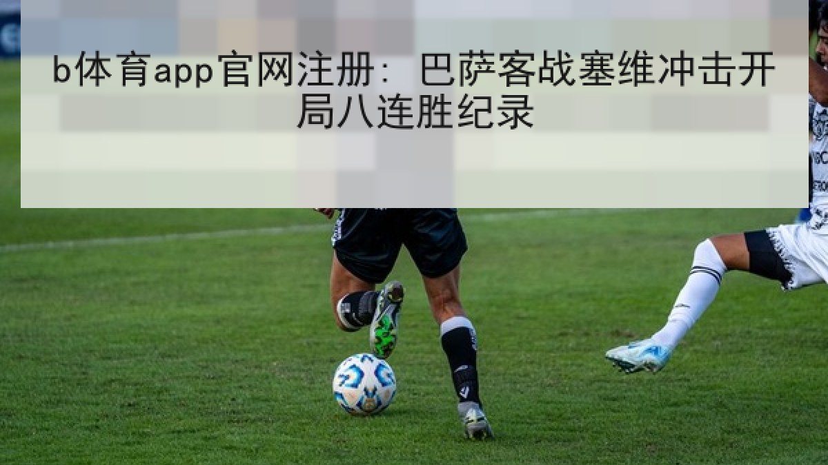 b体育app官网注册: 巴萨客战塞维冲击开局八连胜纪录 b体育app官网注册: 巴萨客战塞维冲击开局八连胜纪录