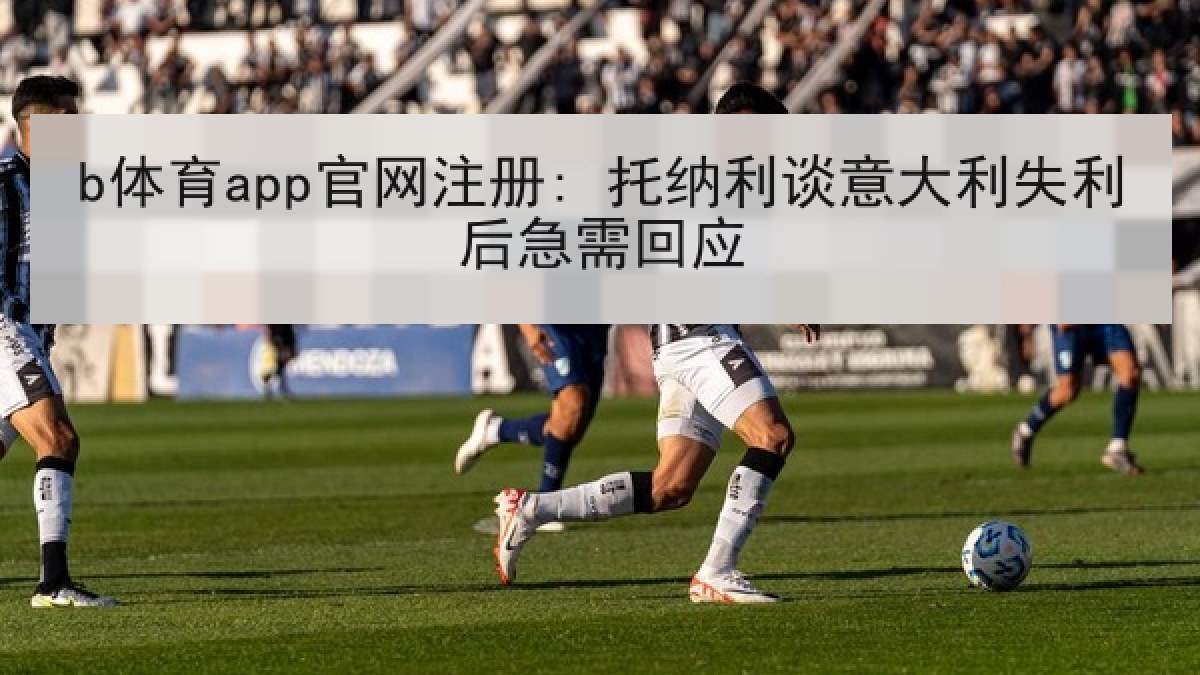 b体育app官网注册: 托纳利谈意大利失利后急需回应